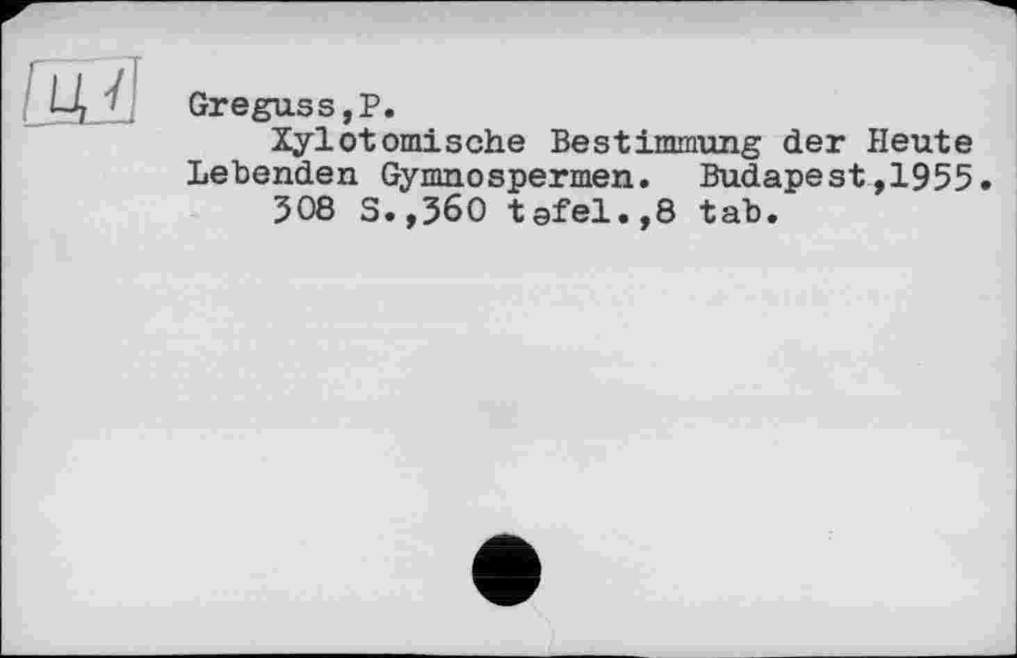 ﻿Greguss,P.
Xylotomische Bestimmung der Heute Lebenden Gymnospermen. Budapest,1955.
508 S.,560 tefel.,8 tab.